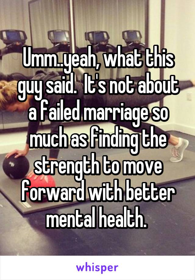 Umm..yeah, what this guy said.  It's not about a failed marriage so much as finding the strength to move forward with better mental health. 