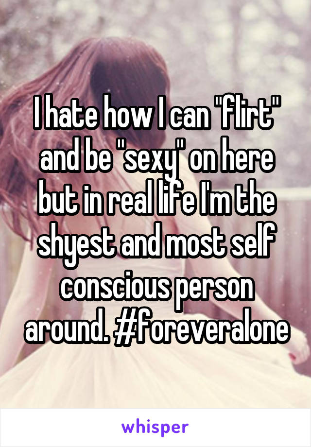 I hate how I can "flirt" and be "sexy" on here but in real life I'm the shyest and most self conscious person around. #foreveralone