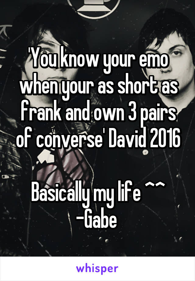 'You know your emo when your as short as frank and own 3 pairs of converse' David 2016

Basically my life ^^
-Gabe 