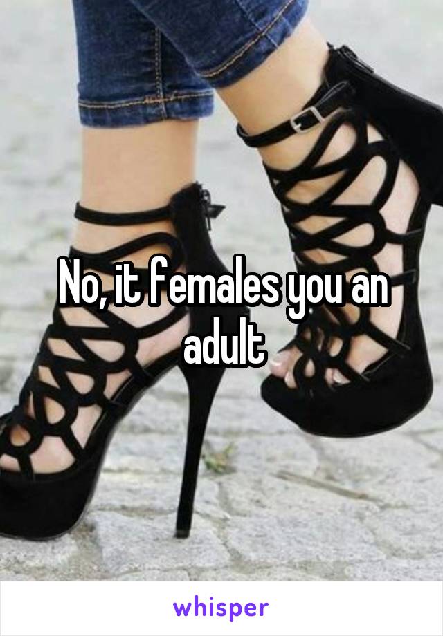 No, it females you an adult