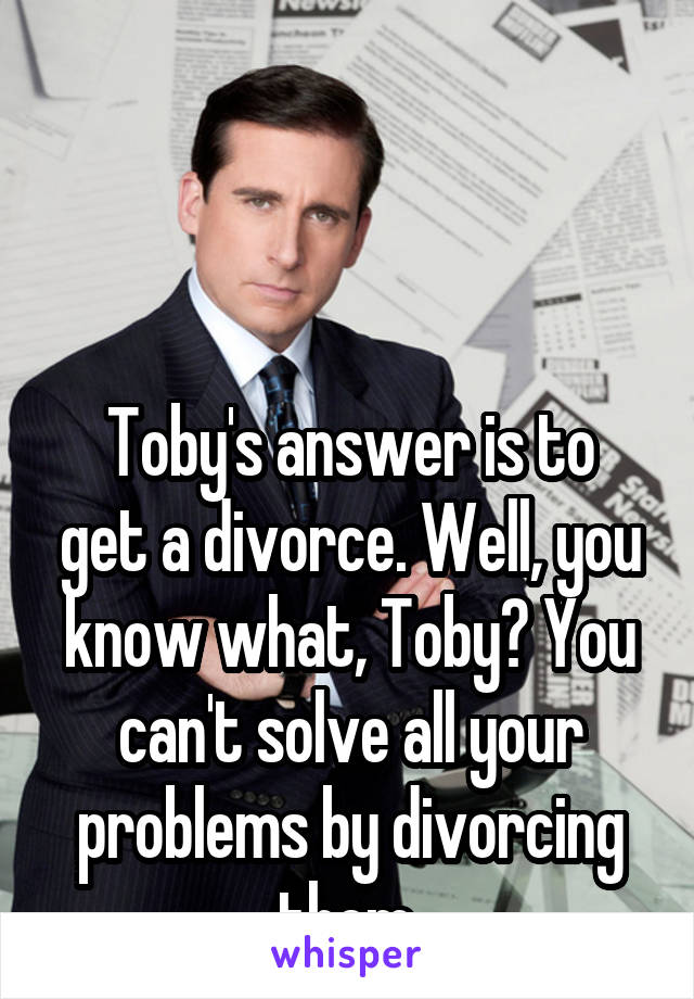 



Toby's answer is to get a divorce. Well, you know what, Toby? You can't solve all your problems by divorcing them.