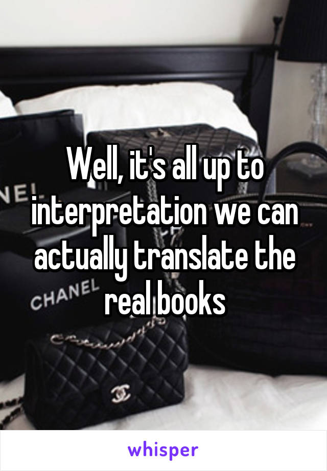Well, it's all up to interpretation we can actually translate the real books