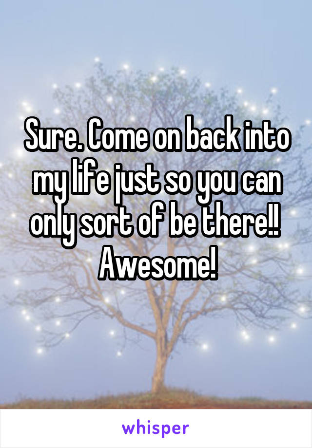 Sure. Come on back into my life just so you can only sort of be there!!  Awesome!

