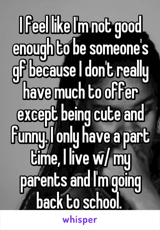 I feel like I'm not good enough to be someone's gf because I don't really have much to offer except being cute and funny. I only have a part time, I live w/ my parents and I'm going back to school. 