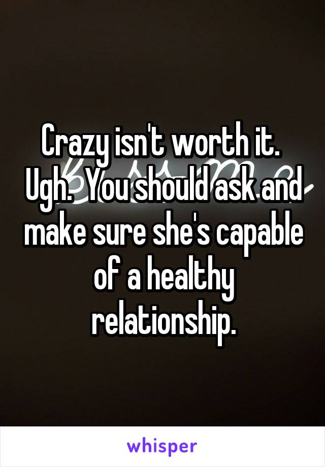 Crazy isn't worth it.  Ugh.  You should ask and make sure she's capable of a healthy relationship.