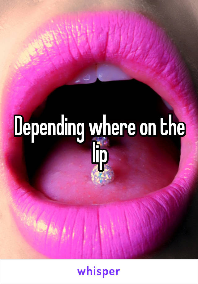 Depending where on the lip