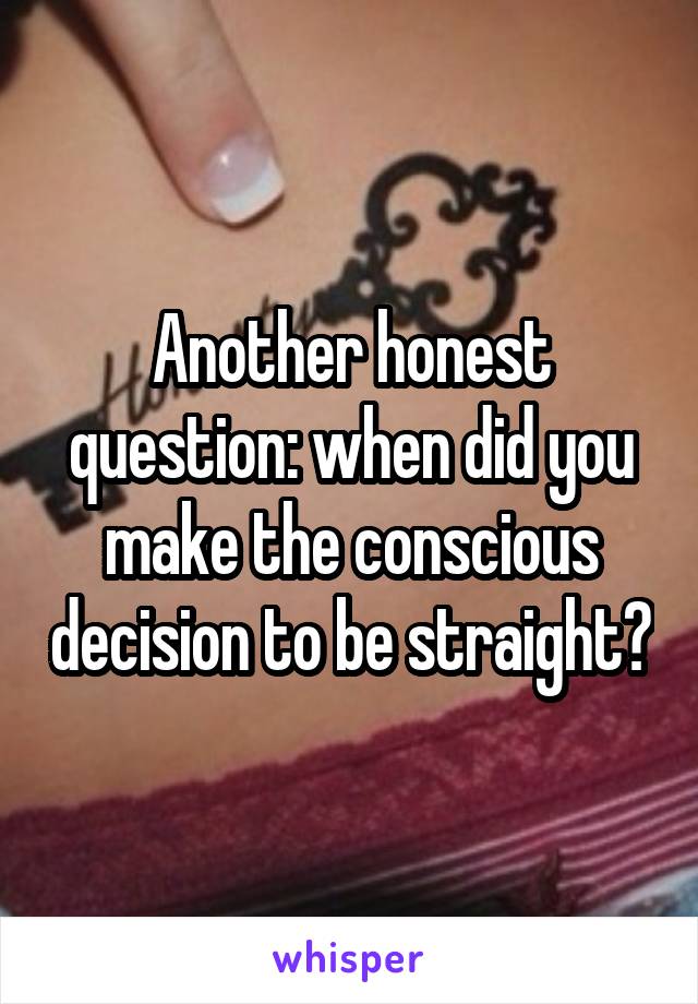 Another honest question: when did you make the conscious decision to be straight?
