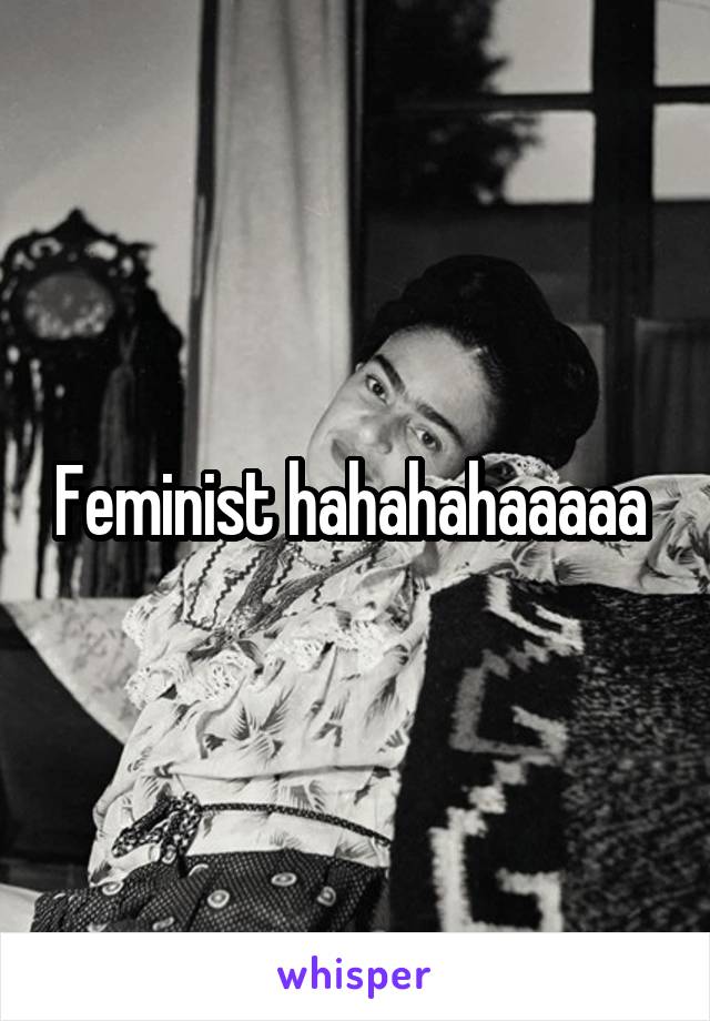 Feminist hahahahaaaaa 