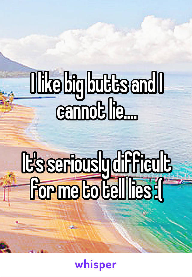 I like big butts and I cannot lie....

It's seriously difficult for me to tell lies :(