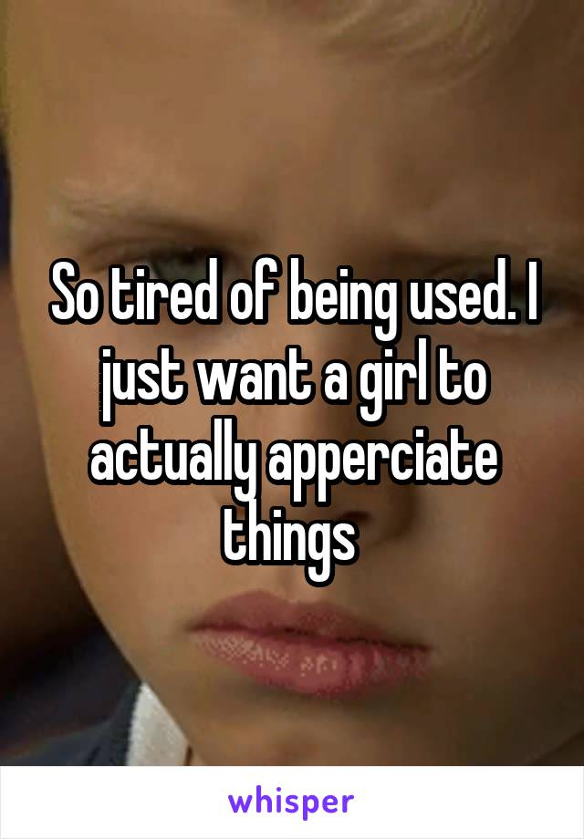 So tired of being used. I just want a girl to actually apperciate things 