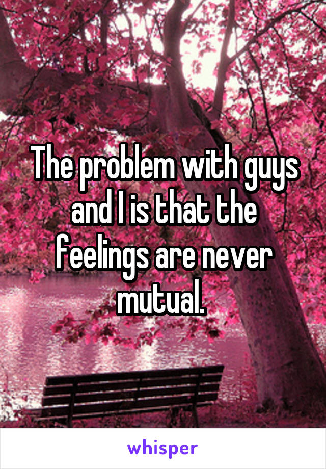 The problem with guys and I is that the feelings are never mutual. 