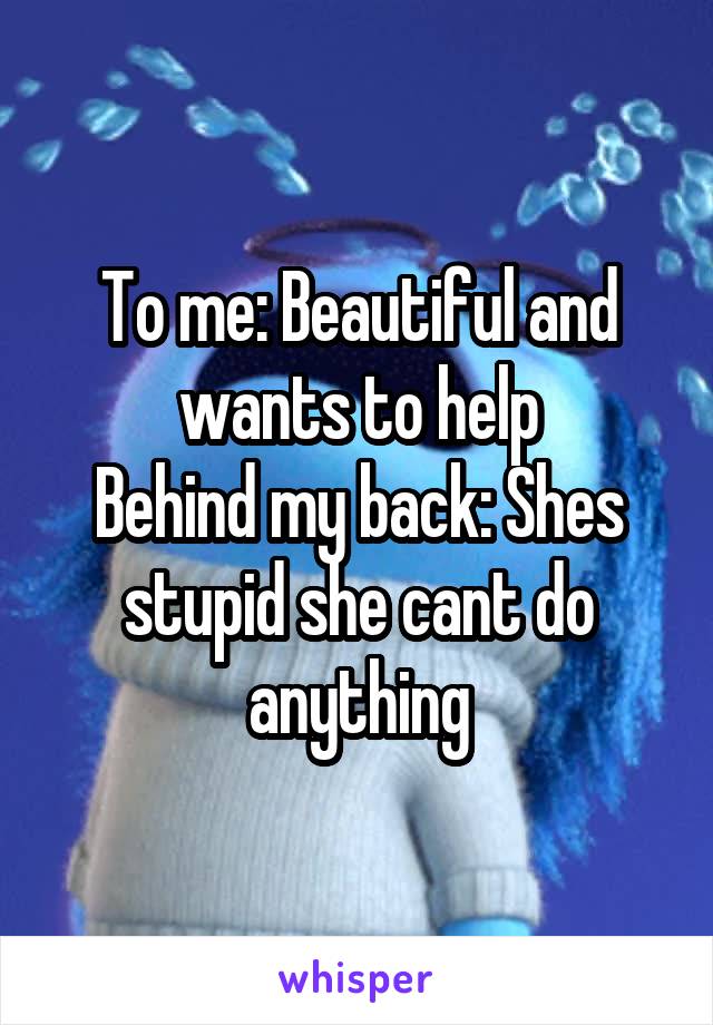 To me: Beautiful and wants to help
Behind my back: Shes stupid she cant do anything
