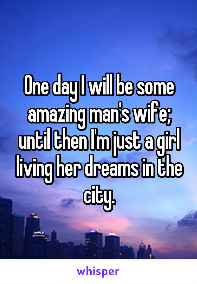 One day I will be some amazing man's wife; until then I'm just a girl living her dreams in the city.