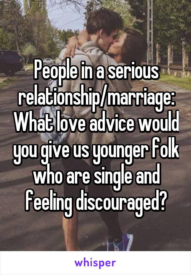 People in a serious relationship/marriage: What love advice would you give us younger folk who are single and feeling discouraged?