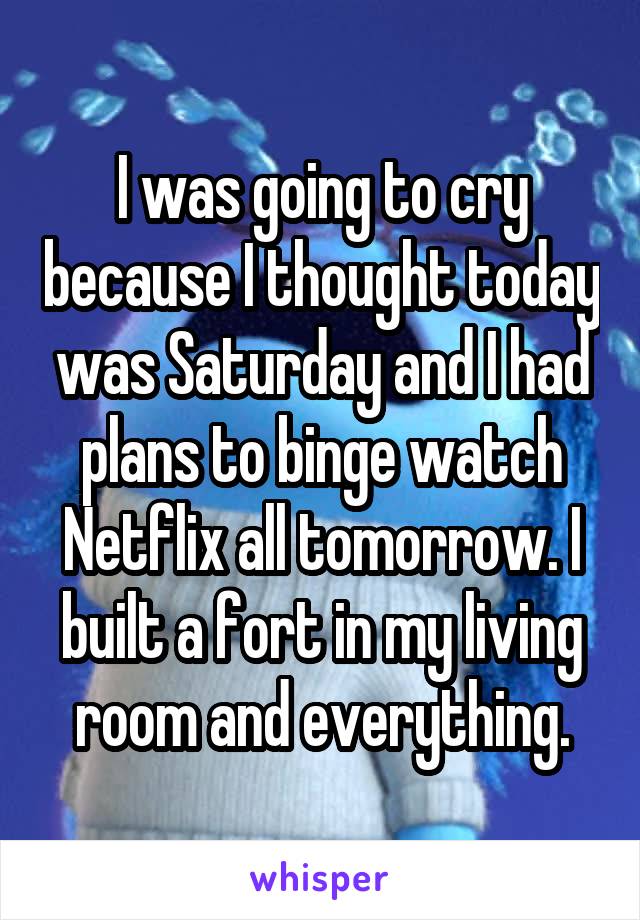 I was going to cry because I thought today was Saturday and I had plans to binge watch Netflix all tomorrow. I built a fort in my living room and everything.