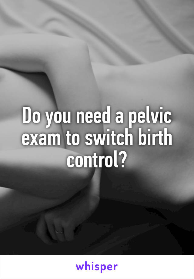 Do you need a pelvic exam to switch birth control?