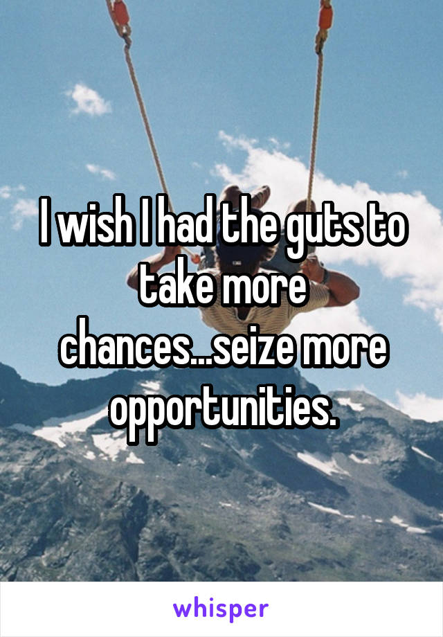 I wish I had the guts to take more chances...seize more opportunities.