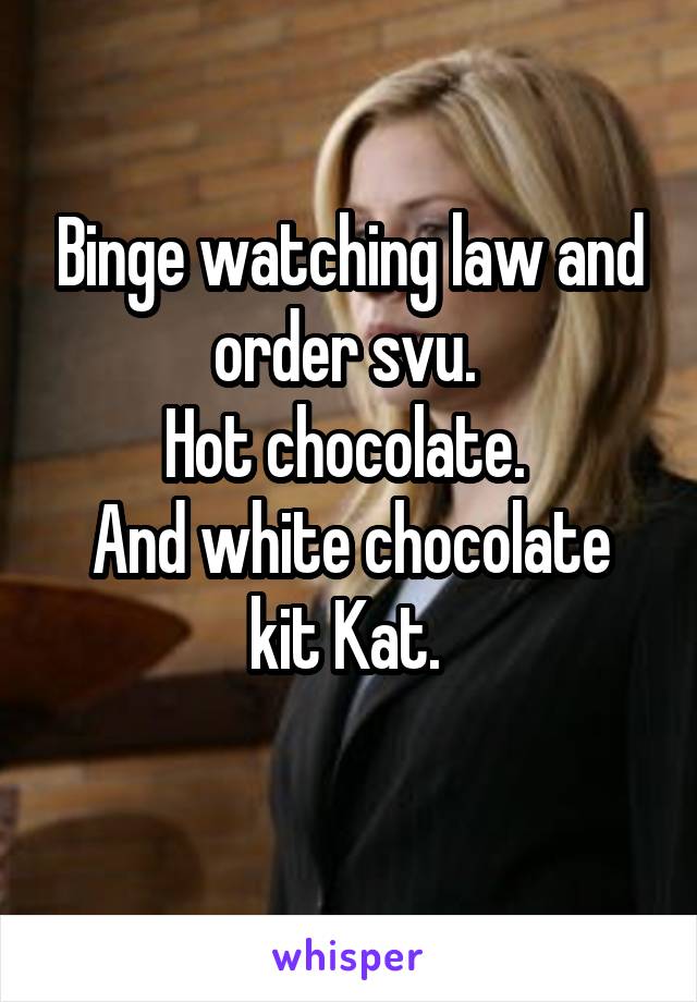Binge watching law and order svu. 
Hot chocolate. 
And white chocolate kit Kat. 
