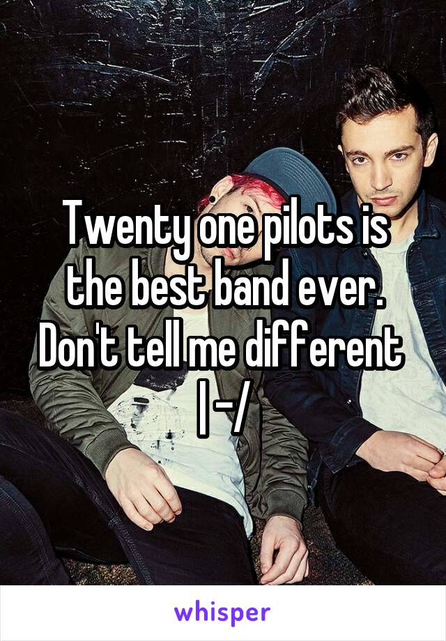 Twenty one pilots is the best band ever. Don't tell me different 
| -/