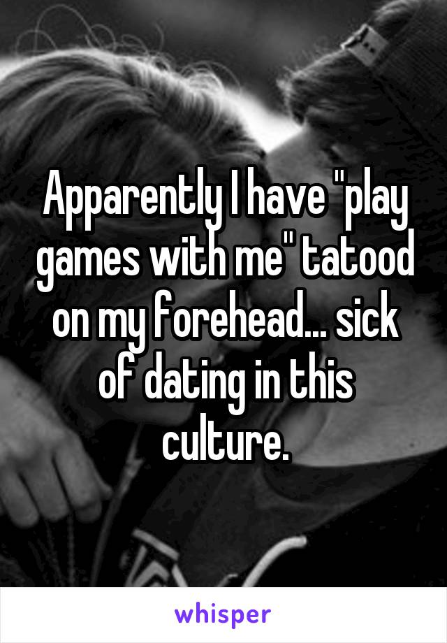 Apparently I have "play games with me" tatood on my forehead... sick of dating in this culture.