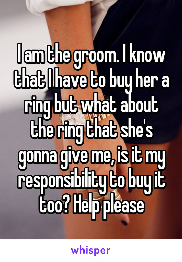 I am the groom. I know that I have to buy her a ring but what about the ring that she's gonna give me, is it my responsibility to buy it too? Help please