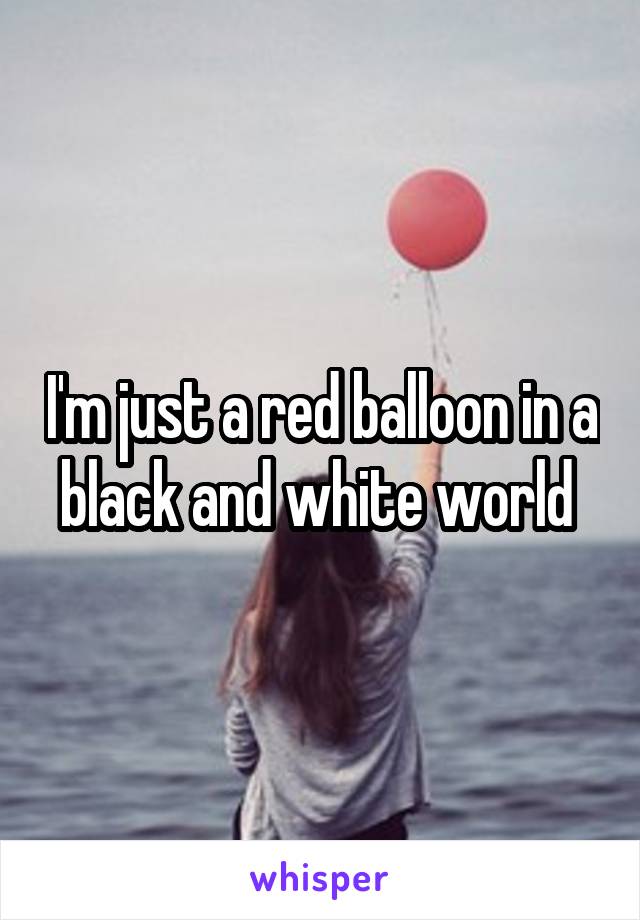 I'm just a red balloon in a black and white world 