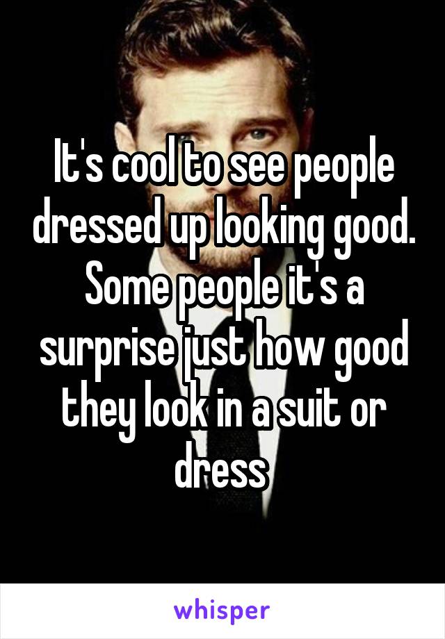 It's cool to see people dressed up looking good. Some people it's a surprise just how good they look in a suit or dress 