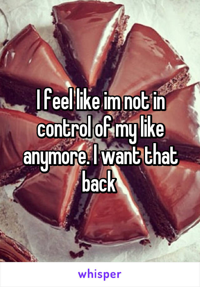 I feel like im not in control of my like anymore. I want that back 
