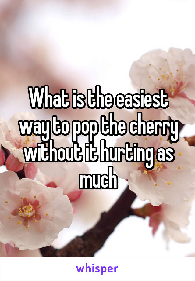 What is the easiest way to pop the cherry without it hurting as much
