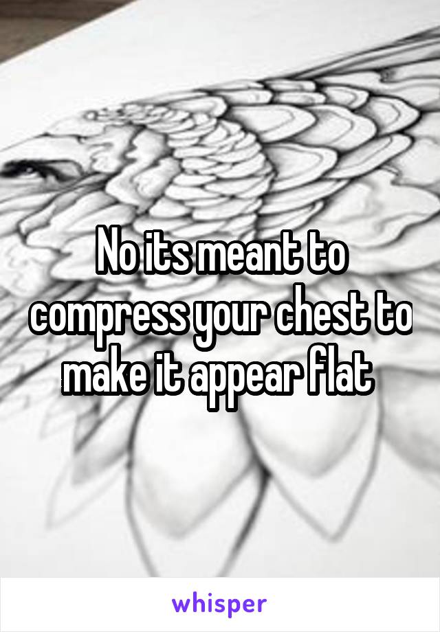 No its meant to compress your chest to make it appear flat 