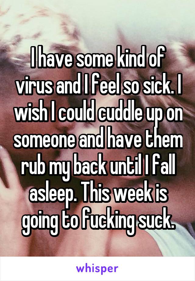 I have some kind of virus and I feel so sick. I wish I could cuddle up on someone and have them rub my back until I fall asleep. This week is going to fucking suck.