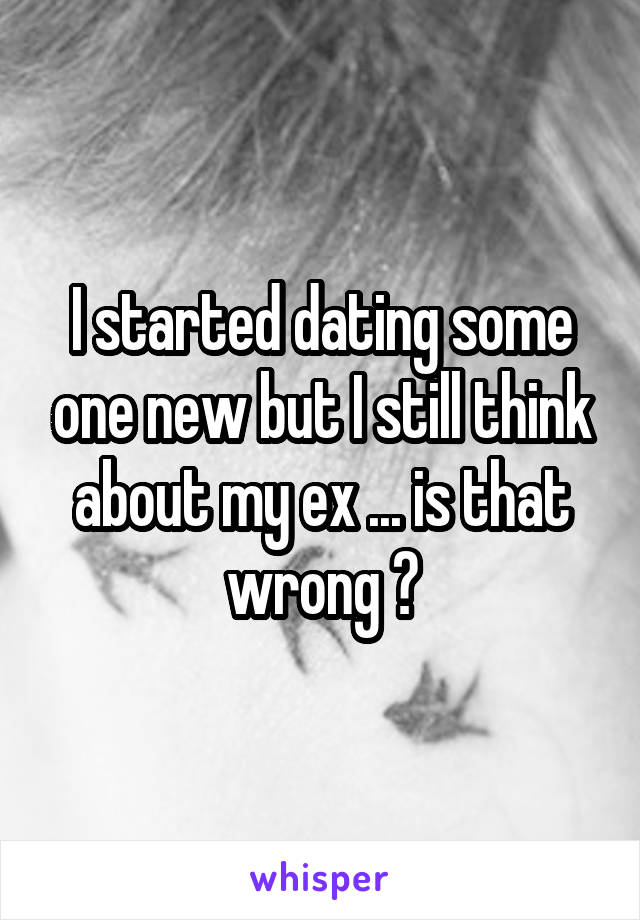 I started dating some one new but I still think about my ex ... is that wrong ?