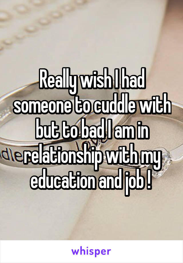 Really wish I had someone to cuddle with but to bad I am in relationship with my education and job ! 