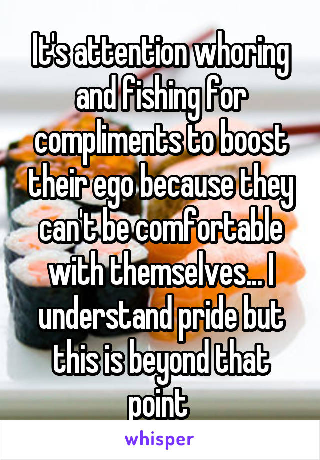 It's attention whoring and fishing for compliments to boost their ego because they can't be comfortable with themselves... I understand pride but this is beyond that point 