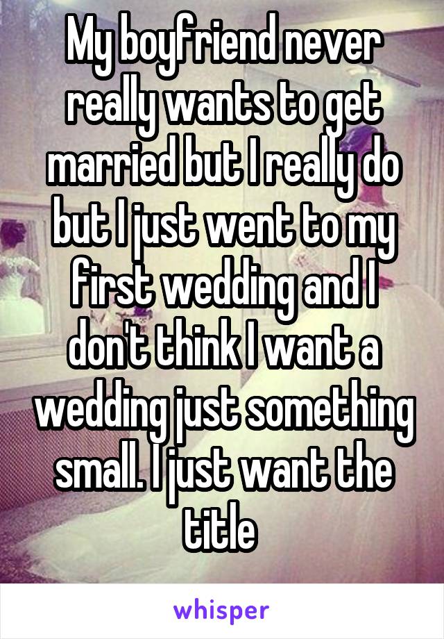 My boyfriend never really wants to get married but I really do but I just went to my first wedding and I don't think I want a wedding just something small. I just want the title 
