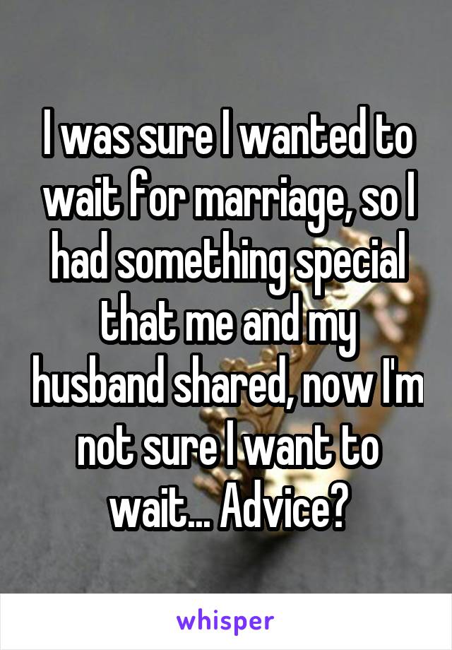 I was sure I wanted to wait for marriage, so I had something special that me and my husband shared, now I'm not sure I want to wait... Advice?