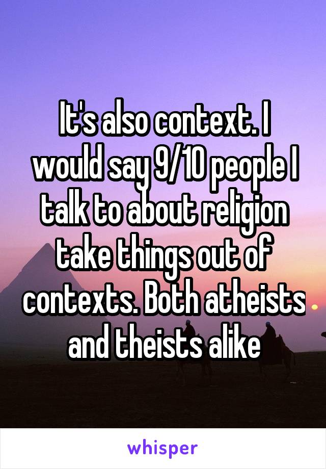 It's also context. I would say 9/10 people I talk to about religion take things out of contexts. Both atheists and theists alike