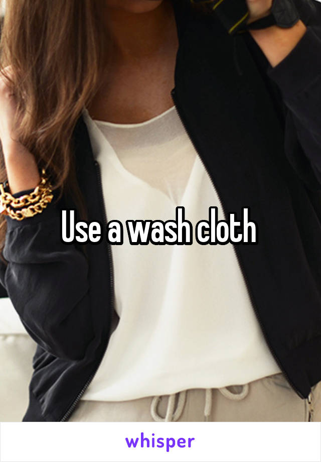 Use a wash cloth 