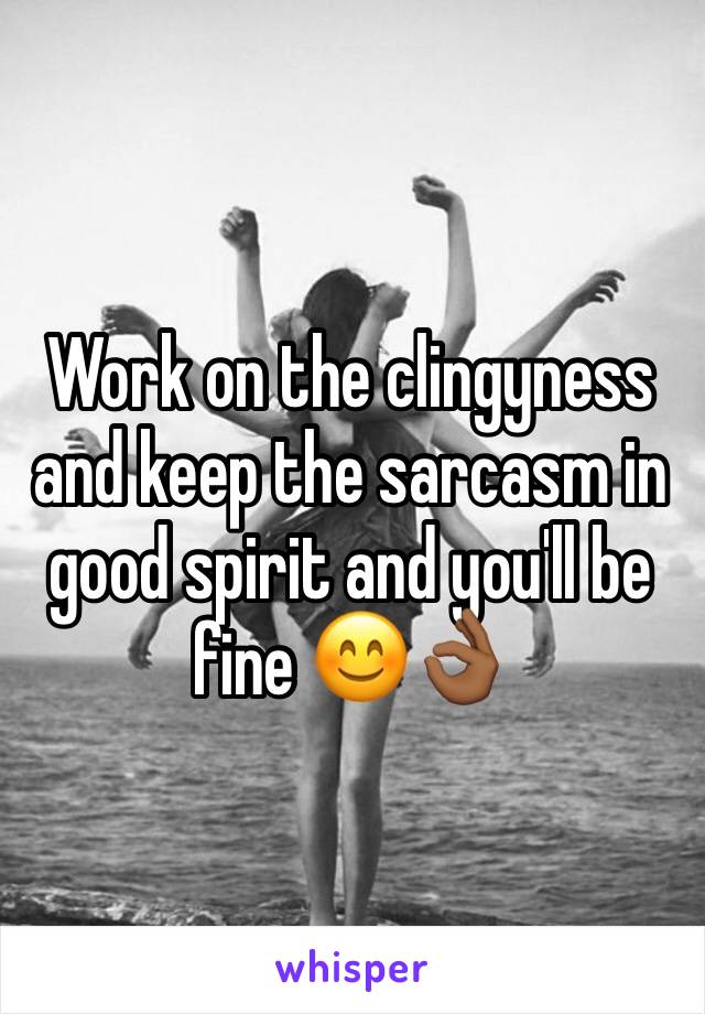 Work on the clingyness and keep the sarcasm in good spirit and you'll be fine 😊👌🏾