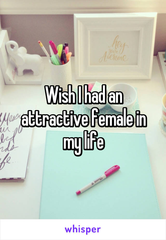 Wish I had an attractive female in my life