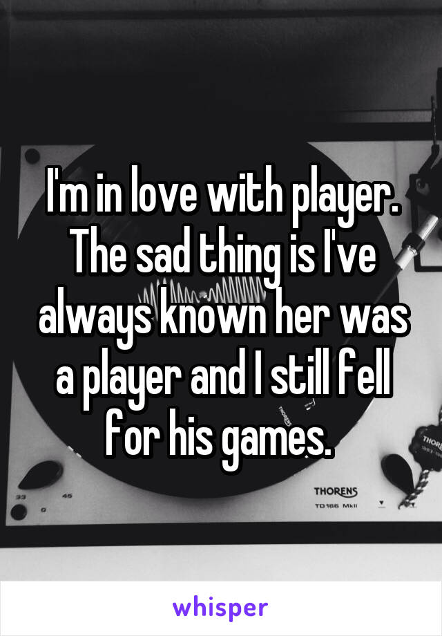 I'm in love with player. The sad thing is I've always known her was a player and I still fell for his games. 