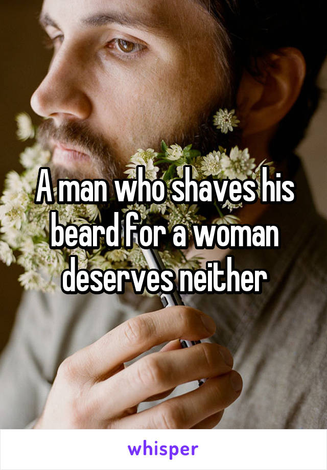 A man who shaves his beard for a woman deserves neither