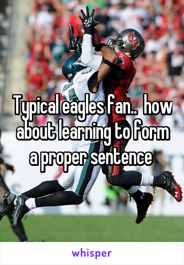 Typical eagles fan..  how about learning to form a proper sentence 