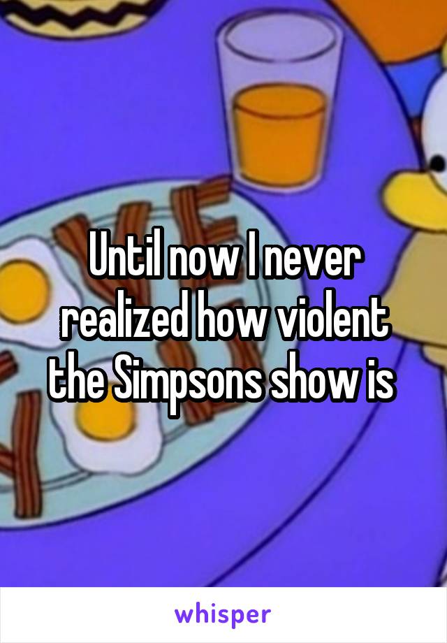 Until now I never realized how violent the Simpsons show is 
