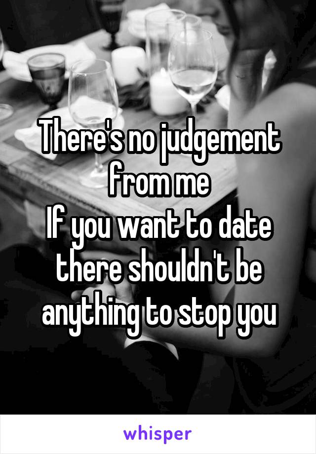 There's no judgement from me
If you want to date there shouldn't be anything to stop you