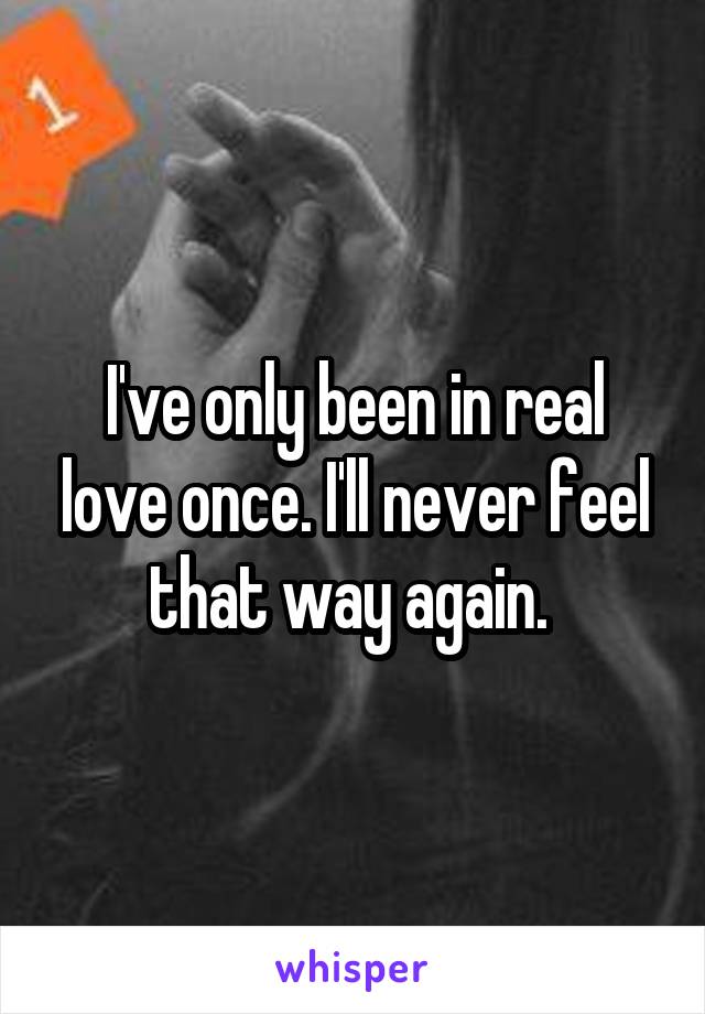 I've only been in real love once. I'll never feel that way again. 