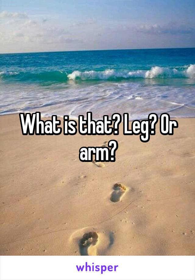 What is that? Leg? Or arm?