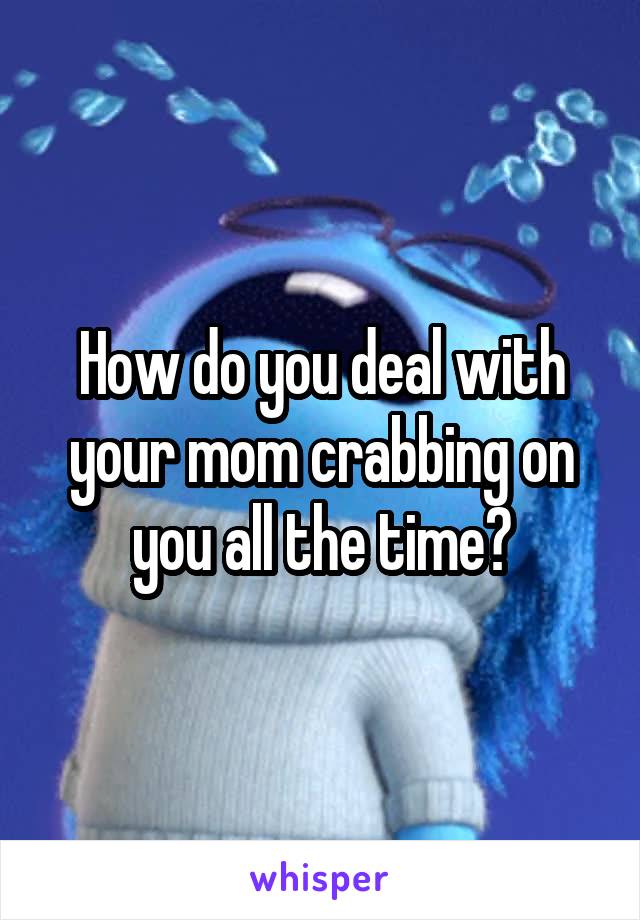 How do you deal with your mom crabbing on you all the time?