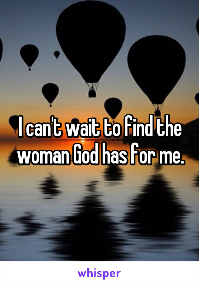 I can't wait to find the woman God has for me.