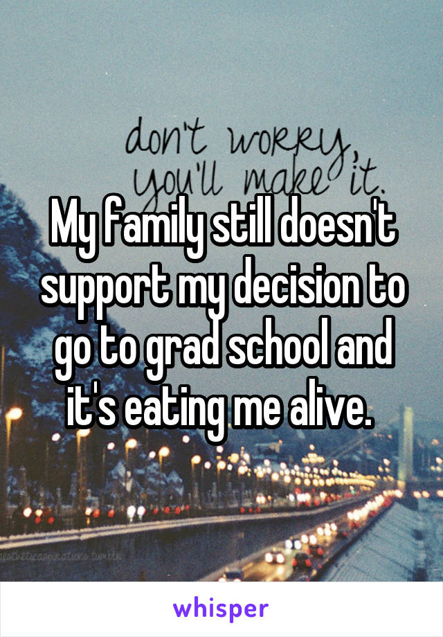 My family still doesn't support my decision to go to grad school and it's eating me alive. 